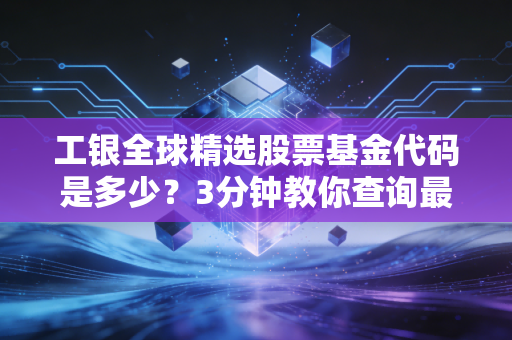 工银全球精选股票基金代码是多少？3分钟教你查询最新净值！