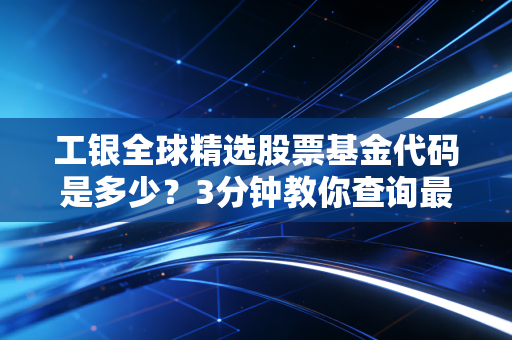 工银全球精选股票基金代码是多少？3分钟教你查询最新净值！