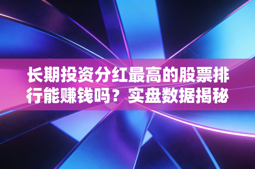 长期投资分红最高的股票排行能赚钱吗？实盘数据揭秘真实收益！