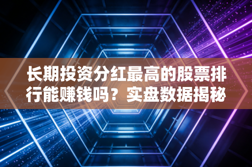 长期投资分红最高的股票排行能赚钱吗？实盘数据揭秘真实收益！