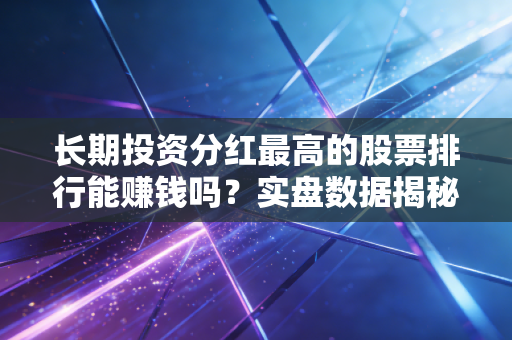 长期投资分红最高的股票排行能赚钱吗？实盘数据揭秘真实收益！