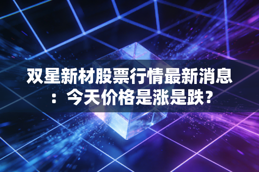 双星新材股票行情最新消息：今天价格是涨是跌？