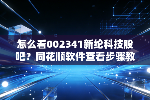 怎么看002341新纶科技股吧？同花顺软件查看步骤教程来了！