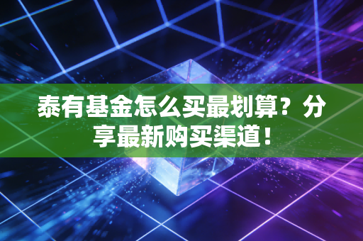 泰有基金怎么买最划算？分享最新购买渠道！