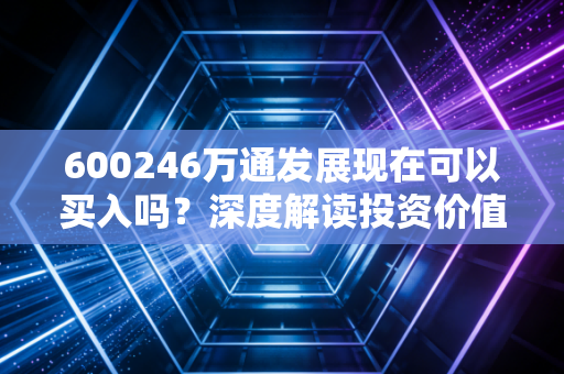 600246万通发展现在可以买入吗？深度解读投资价值分析！