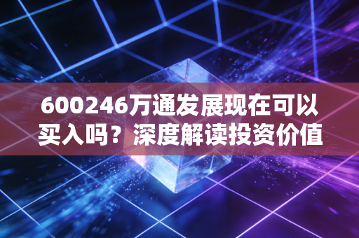 600246万通发展现在可以买入吗？深度解读投资价值分析！