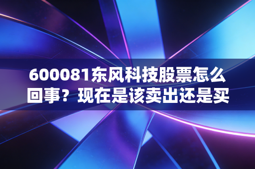 600081东风科技股票怎么回事？现在是该卖出还是买入？