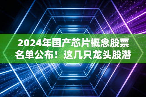 2024年国产芯片概念股票名单公布！这几只龙头股潜力最大值得关注！