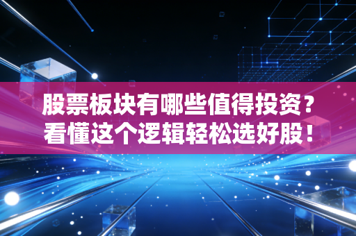 股票板块有哪些值得投资？看懂这个逻辑轻松选好股！