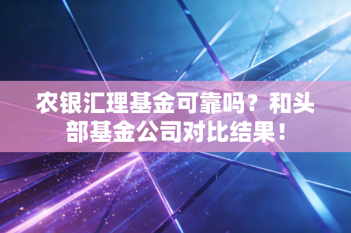 农银汇理基金可靠吗？和头部基金公司对比结果！