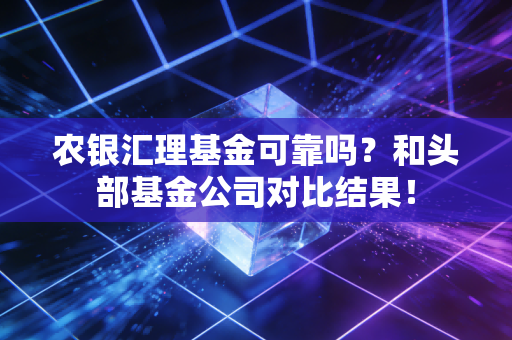 农银汇理基金可靠吗？和头部基金公司对比结果！