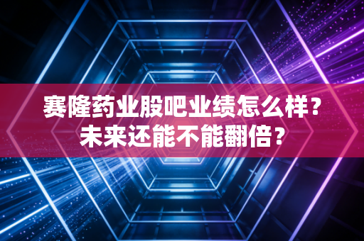 赛隆药业股吧业绩怎么样？未来还能不能翻倍？