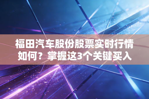 福田汽车股份股票实时行情如何？掌握这3个关键买入点！