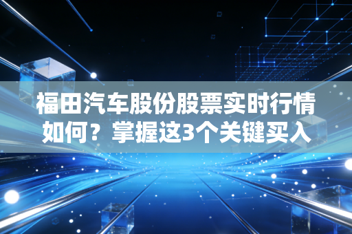福田汽车股份股票实时行情如何？掌握这3个关键买入点！