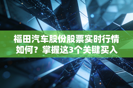 福田汽车股份股票实时行情如何？掌握这3个关键买入点！