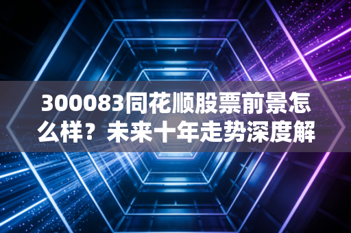 300083同花顺股票前景怎么样？未来十年走势深度解析！