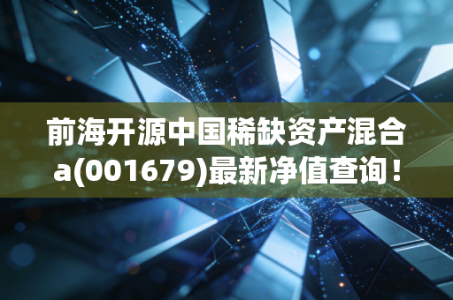 前海开源中国稀缺资产混合a(001679)最新净值查询！实时数据帮你做决策！