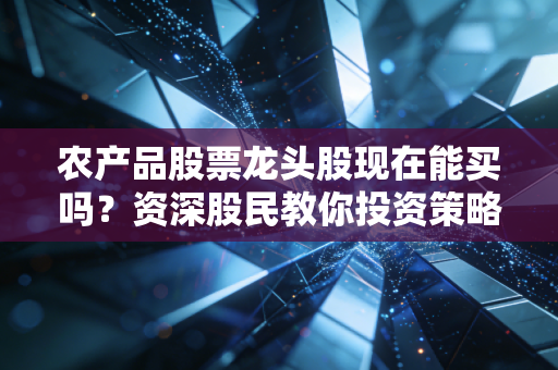 农产品股票龙头股现在能买吗？资深股民教你投资策略！