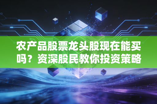 农产品股票龙头股现在能买吗？资深股民教你投资策略！