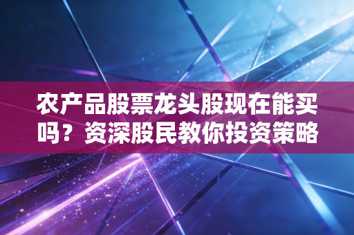 农产品股票龙头股现在能买吗？资深股民教你投资策略！