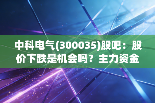 中科电气(300035)股吧：股价下跌是机会吗？主力资金在偷偷抄底！