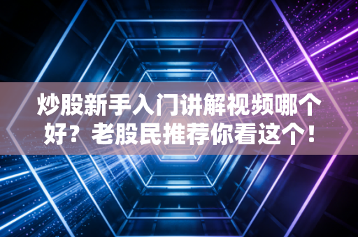 炒股新手入门讲解视频哪个好？老股民推荐你看这个！