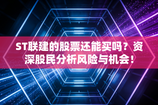 ST联建的股票还能买吗？资深股民分析风险与机会！