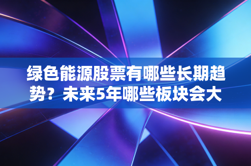 绿色能源股票有哪些长期趋势？未来5年哪些板块会大涨？