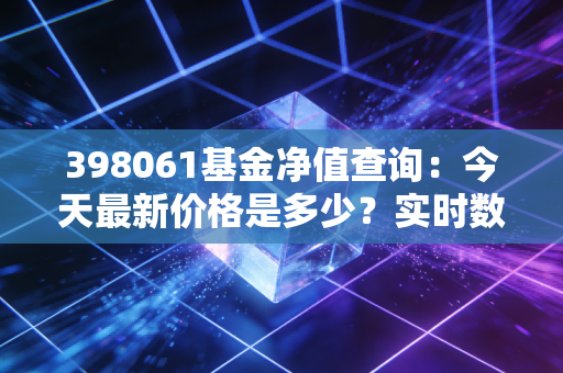 398061基金净值查询：今天最新价格是多少？实时数据！