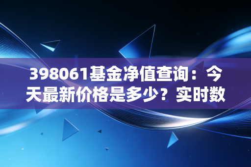 398061基金净值查询：今天最新价格是多少？实时数据！