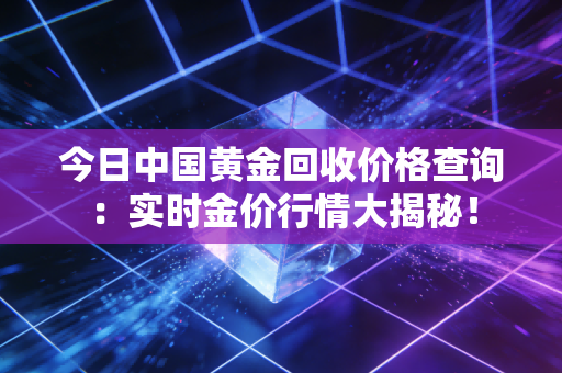 今日中国黄金回收价格查询：实时金价行情大揭秘！