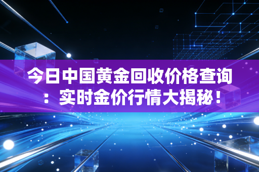 今日中国黄金回收价格查询：实时金价行情大揭秘！