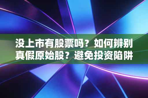 没上市有股票吗？如何辨别真假原始股？避免投资陷阱！