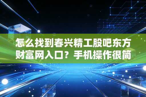 怎么找到春兴精工股吧东方财富网入口？手机操作很简单！