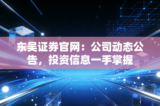 东吴证券官网:公司动态公告,投资信息一手掌握