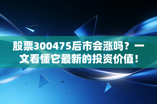 股票300475后市会涨吗？一文看懂它最新的投资价值！