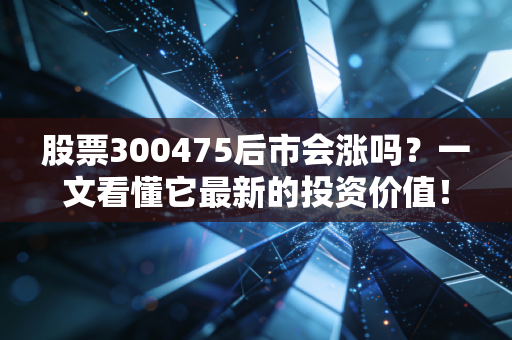 股票300475后市会涨吗？一文看懂它最新的投资价值！