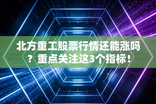 北方重工股票行情还能涨吗？重点关注这3个指标！