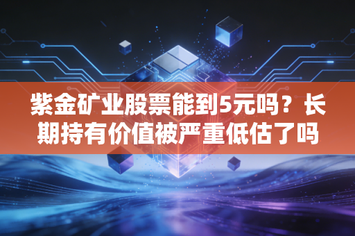 紫金矿业股票能到5元吗？长期持有价值被严重低估了吗？