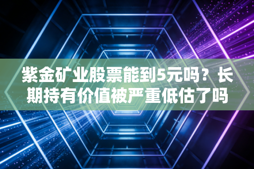 紫金矿业股票能到5元吗？长期持有价值被严重低估了吗？