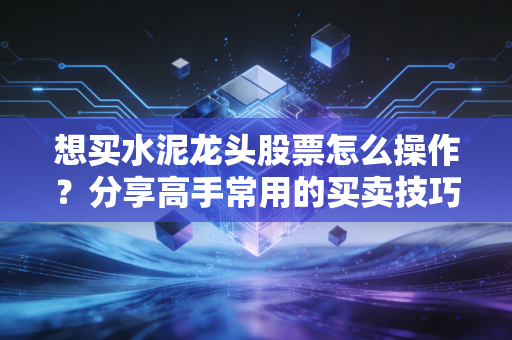 想买水泥龙头股票怎么操作？分享高手常用的买卖技巧！