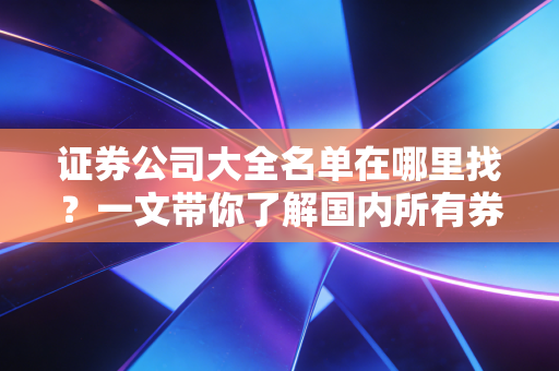 证券公司大全名单在哪里找？一文带你了解国内所有券商！
