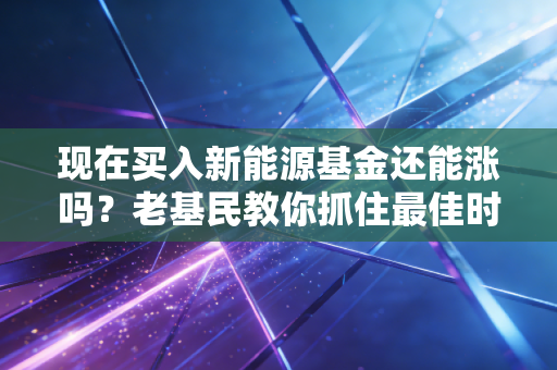 现在买入新能源基金还能涨吗？老基民教你抓住最佳时机！