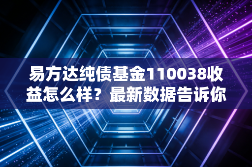 易方达纯债基金110038收益怎么样？最新数据告诉你真实情况！