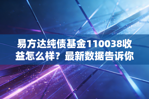 易方达纯债基金110038收益怎么样？最新数据告诉你真实情况！