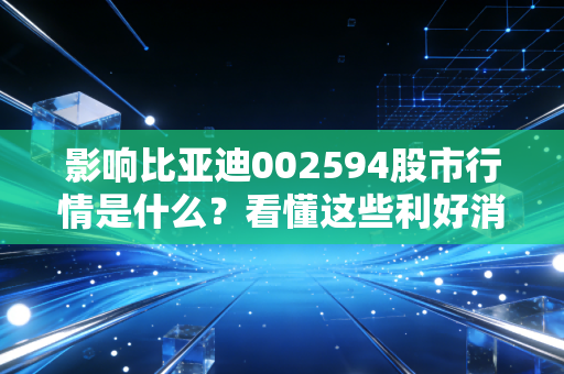 影响比亚迪002594股市行情是什么？看懂这些利好消息！