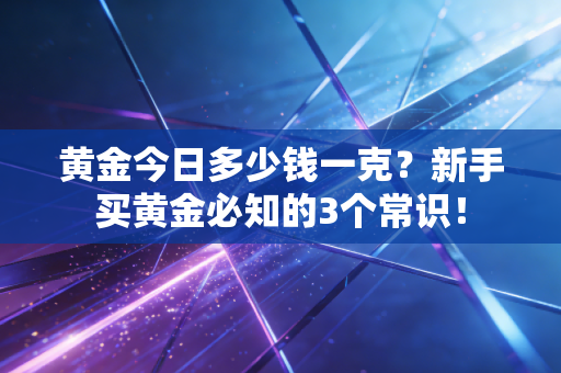 黄金今日多少钱一克？新手买黄金必知的3个常识！