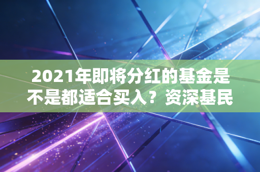 2021年即将分红的基金是不是都适合买入？资深基民教你避开分红陷阱！