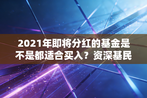2021年即将分红的基金是不是都适合买入？资深基民教你避开分红陷阱！