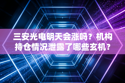 三安光电明天会涨吗？机构持仓情况泄露了哪些玄机？